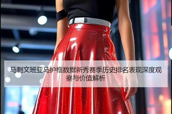 马刺文班亚马护框数据新秀赛季历史排名表现深度观察与价值解析