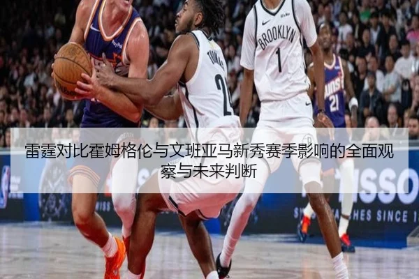 雷霆对比霍姆格伦与文班亚马新秀赛季影响的全面观察与未来判断