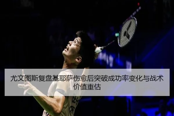 尤文图斯复盘基耶萨伤愈后突破成功率变化与战术价值重估