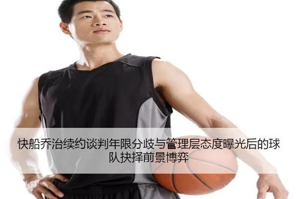 快船乔治续约谈判年限分歧与管理层态度曝光后的球队抉择前景博弈