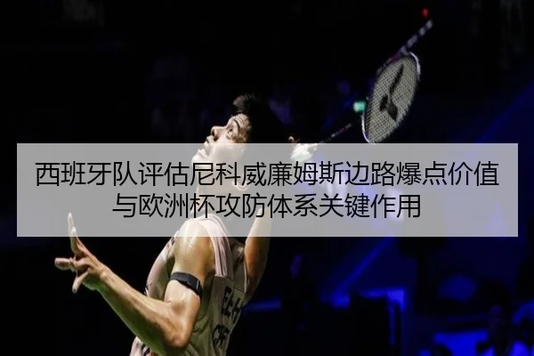 西班牙队评估尼科威廉姆斯边路爆点价值与欧洲杯攻防体系关键作用