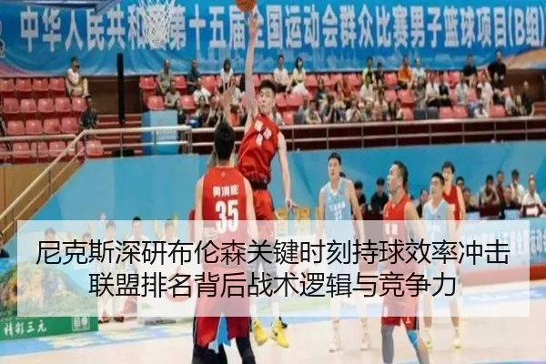 尼克斯深研布伦森关键时刻持球效率冲击联盟排名背后战术逻辑与竞争力