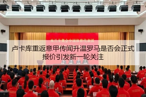 卢卡库重返意甲传闻升温罗马是否会正式报价引发新一轮关注