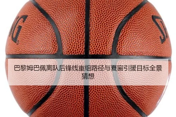 巴黎姆巴佩离队后锋线重组路径与夏窗引援目标全景猜想
