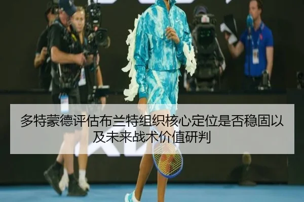 多特蒙德评估布兰特组织核心定位是否稳固以及未来战术价值研判