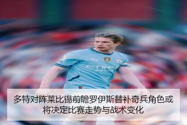 多特对阵莱比锡前瞻罗伊斯替补奇兵角色或将决定比赛走势与战术变化