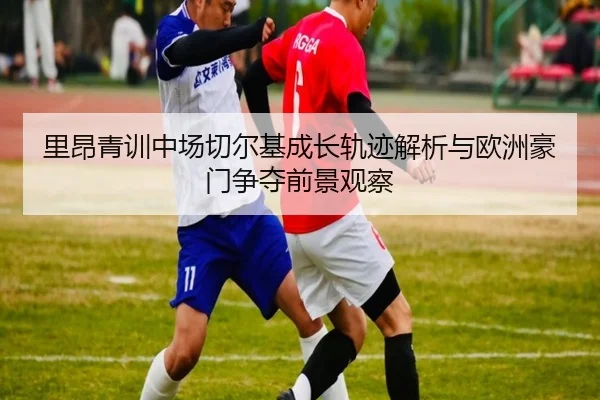 里昂青训中场切尔基成长轨迹解析与欧洲豪门争夺前景观察