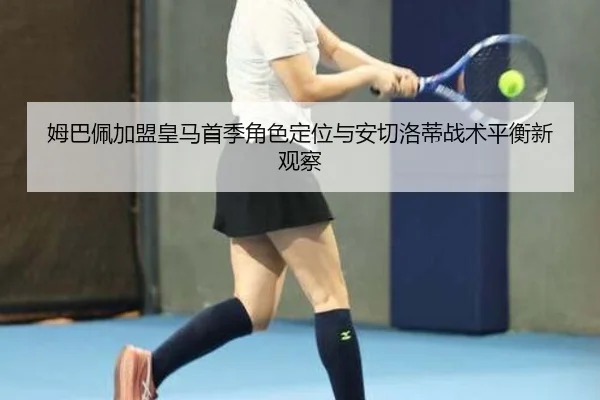 姆巴佩加盟皇马首季角色定位与安切洛蒂战术平衡新观察