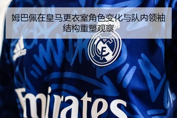 姆巴佩在皇马更衣室角色变化与队内领袖结构重塑观察