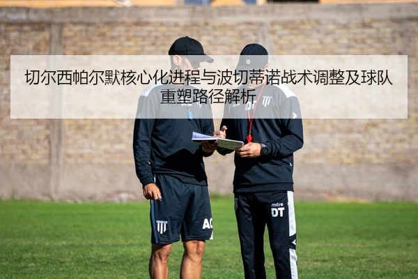 切尔西帕尔默核心化进程与波切蒂诺战术调整及球队重塑路径解析