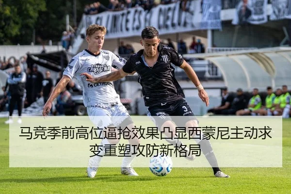 马竞季前高位逼抢效果凸显西蒙尼主动求变重塑攻防新格局