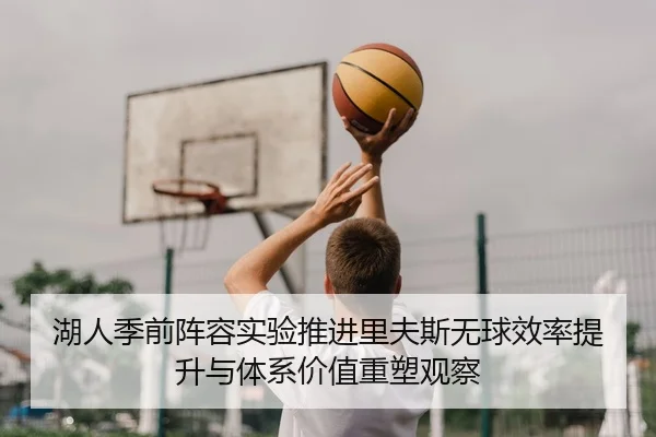 湖人季前阵容实验推进里夫斯无球效率提升与体系价值重塑观察