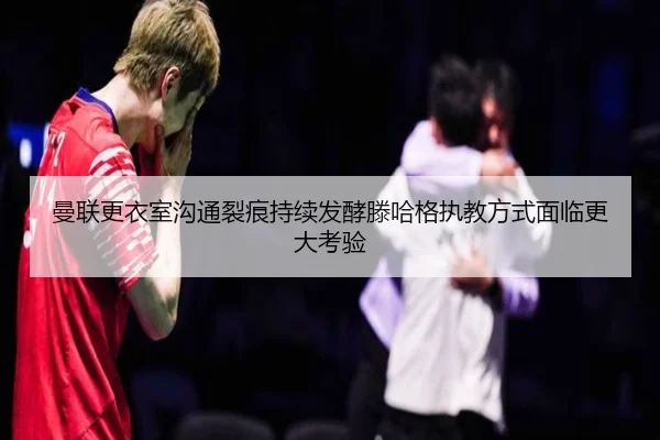 曼联更衣室沟通裂痕持续发酵滕哈格执教方式面临更大考验
