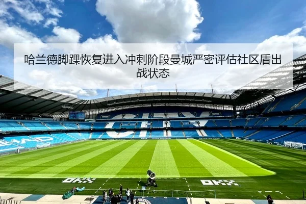 哈兰德脚踝恢复进入冲刺阶段曼城严密评估社区盾出战状态