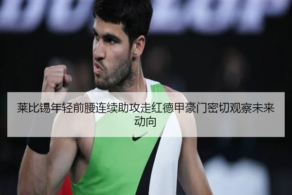 莱比锡年轻前腰连续助攻走红德甲豪门密切观察未来动向