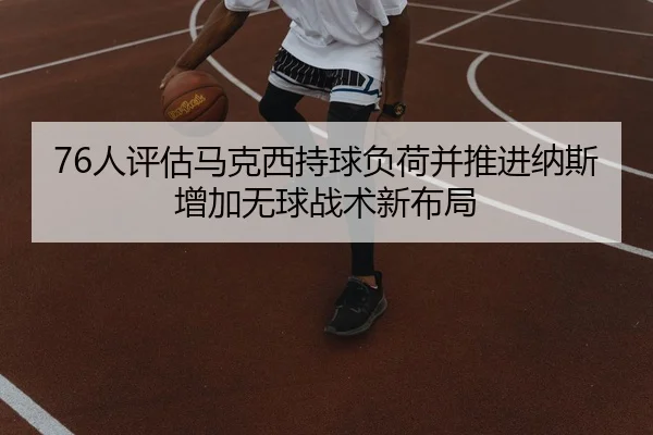 76人评估马克西持球负荷并推进纳斯增加无球战术新布局
