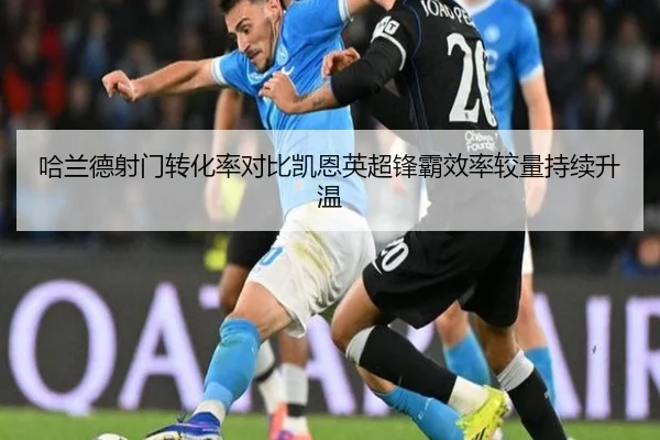 哈兰德射门转化率对比凯恩英超锋霸效率较量持续升温