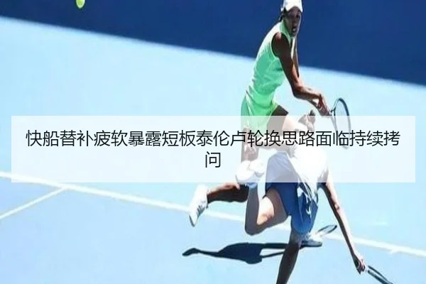 快船替补疲软暴露短板泰伦卢轮换思路面临持续拷问